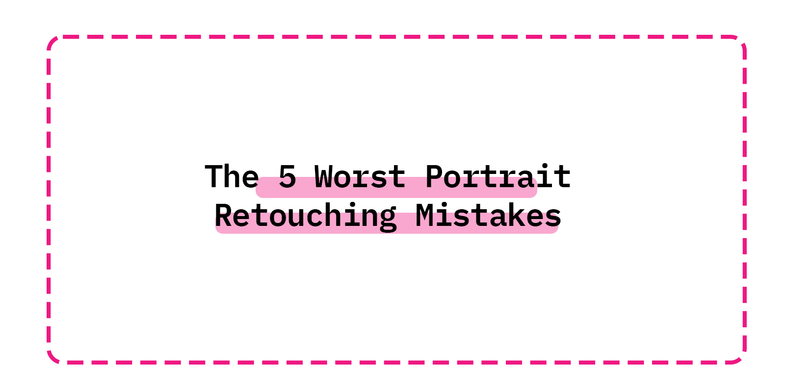 The 5 Worst Portrait Retouching Mistakes