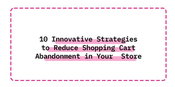 10 Innovative Strategies to Reduce Shopping Cart Abandonment in Your E-commerce Store