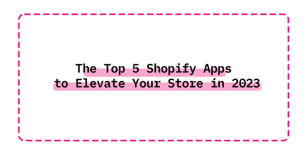 The Top 5 Shopify Apps to Elevate Your Store in 2023
